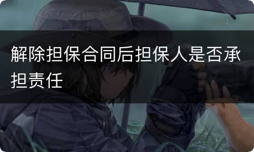 解除担保合同后担保人是否承担责任