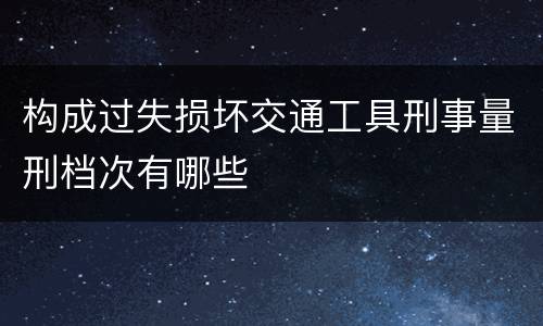 构成过失损坏交通工具刑事量刑档次有哪些