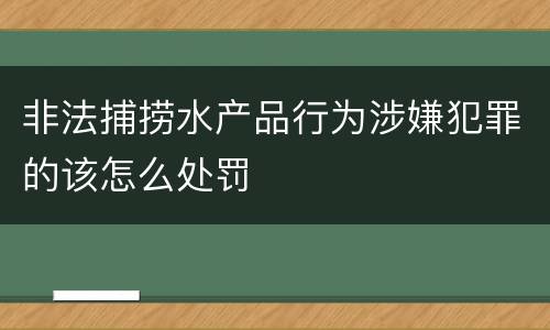 非法捕捞水产品行为涉嫌犯罪的该怎么处罚