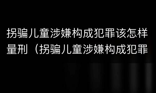 拐骗儿童涉嫌构成犯罪该怎样量刑（拐骗儿童涉嫌构成犯罪该怎样量刑标准）