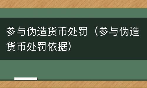 参与伪造货币处罚（参与伪造货币处罚依据）