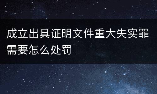 成立出具证明文件重大失实罪需要怎么处罚