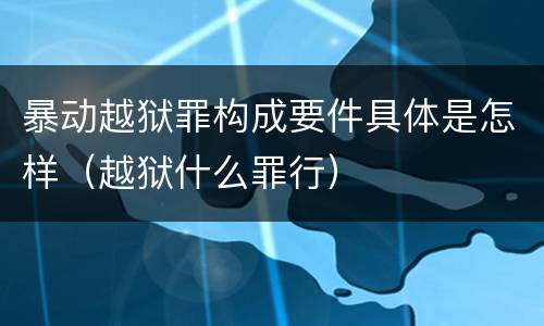 暴动越狱罪构成要件具体是怎样（越狱什么罪行）