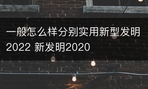 一般怎么样分别实用新型发明2022 新发明2020