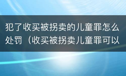 犯了收买被拐卖的儿童罪怎么处罚（收买被拐卖儿童罪可以不起诉吗?）