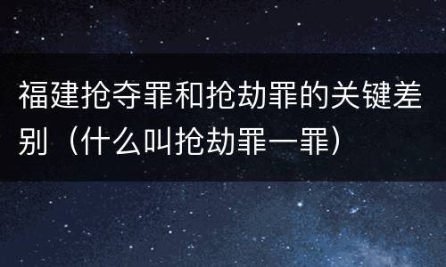 福建抢夺罪和抢劫罪的关键差别（什么叫抢劫罪一罪）