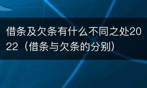 借条及欠条有什么不同之处2022（借条与欠条的分别）
