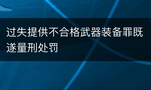 过失提供不合格武器装备罪既遂量刑处罚
