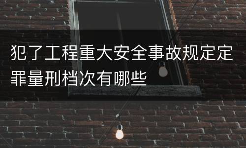 犯了工程重大安全事故规定定罪量刑档次有哪些