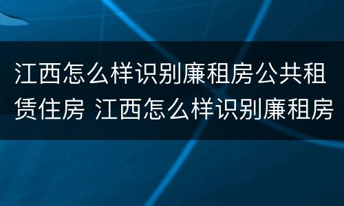江西怎么样识别廉租房公共租赁住房 江西怎么样识别廉租房公共租赁住房信息