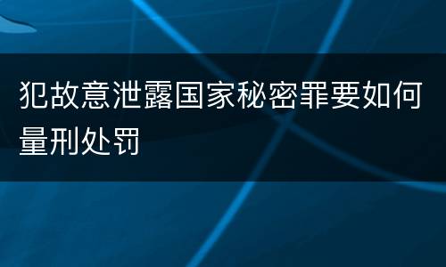 犯故意泄露国家秘密罪要如何量刑处罚