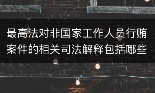 最高法对非国家工作人员行贿案件的相关司法解释包括哪些主要内容