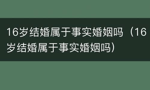 16岁结婚属于事实婚姻吗（16岁结婚属于事实婚姻吗）