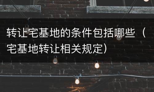 转让宅基地的条件包括哪些（宅基地转让相关规定）