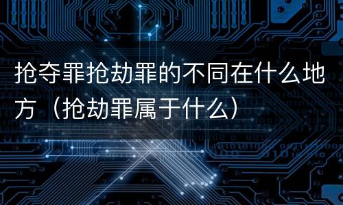 抢夺罪抢劫罪的不同在什么地方（抢劫罪属于什么）