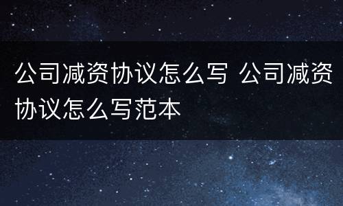 公司减资协议怎么写 公司减资协议怎么写范本