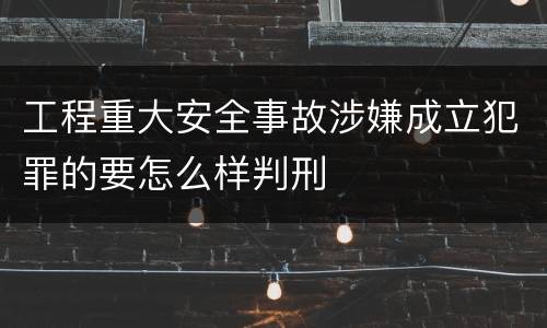 工程重大安全事故涉嫌成立犯罪的要怎么样判刑