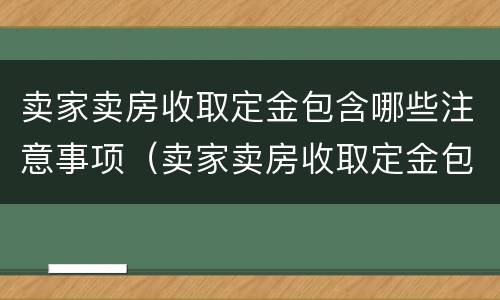 卖家卖房收取定金包含哪些注意事项（卖家卖房收取定金包含哪些注意事项和细节）