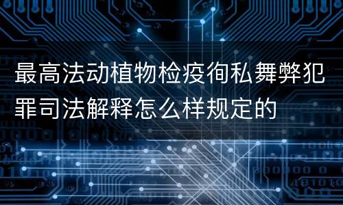 最高法动植物检疫徇私舞弊犯罪司法解释怎么样规定的