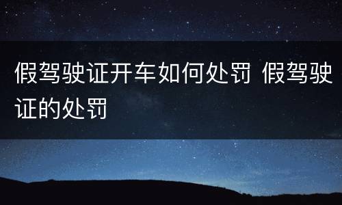 假驾驶证开车如何处罚 假驾驶证的处罚