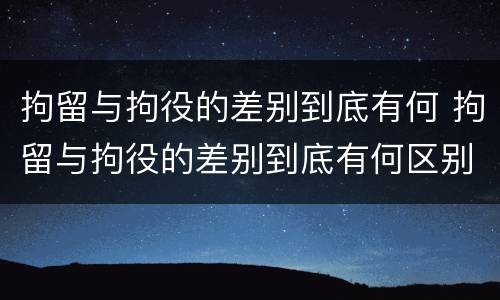 拘留与拘役的差别到底有何 拘留与拘役的差别到底有何区别