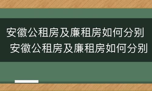 安徽公租房及廉租房如何分别 安徽公租房及廉租房如何分别申请
