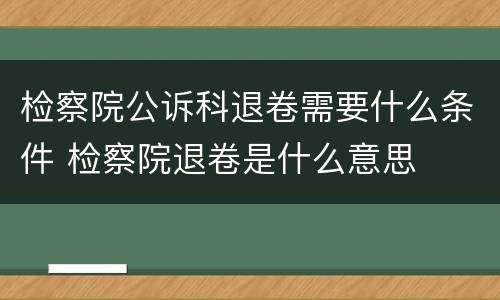 检察院公诉科退卷需要什么条件 检察院退卷是什么意思