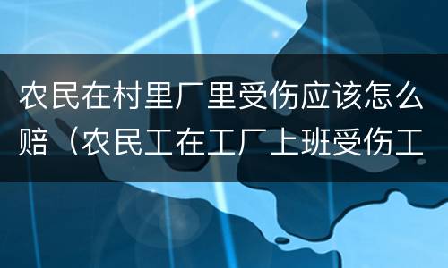 农民在村里厂里受伤应该怎么赔（农民工在工厂上班受伤工伤的工资怎么算）