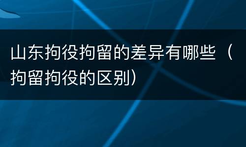 山东拘役拘留的差异有哪些（拘留拘役的区别）