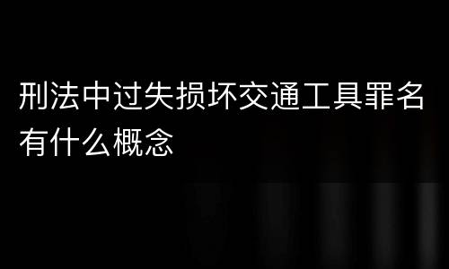 刑法中过失损坏交通工具罪名有什么概念