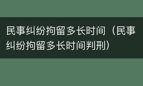 民事纠纷拘留多长时间（民事纠纷拘留多长时间判刑）