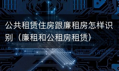 公共租赁住房跟廉租房怎样识别（廉租和公租房租赁）