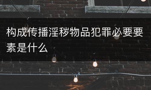 构成传播淫秽物品犯罪必要要素是什么
