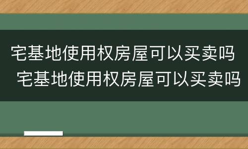宅基地使用权房屋可以买卖吗 宅基地使用权房屋可以买卖吗现在