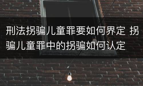 刑法拐骗儿童罪要如何界定 拐骗儿童罪中的拐骗如何认定