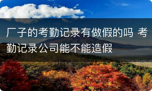 厂子的考勤记录有做假的吗 考勤记录公司能不能造假
