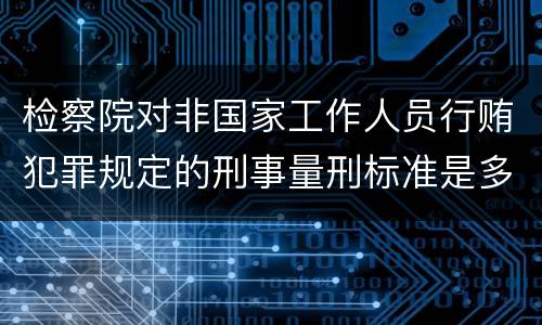 检察院对非国家工作人员行贿犯罪规定的刑事量刑标准是多少