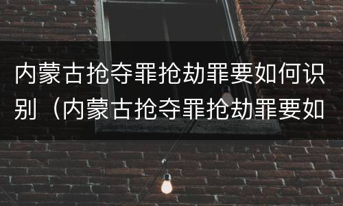内蒙古抢夺罪抢劫罪要如何识别（内蒙古抢夺罪抢劫罪要如何识别案件）