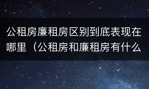 公租房廉租房区别到底表现在哪里（公租房和廉租房有什么区别?用户可以住一辈子吗?）