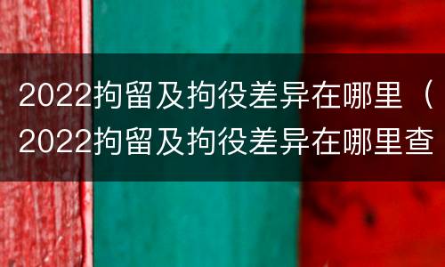 2022拘留及拘役差异在哪里（2022拘留及拘役差异在哪里查）