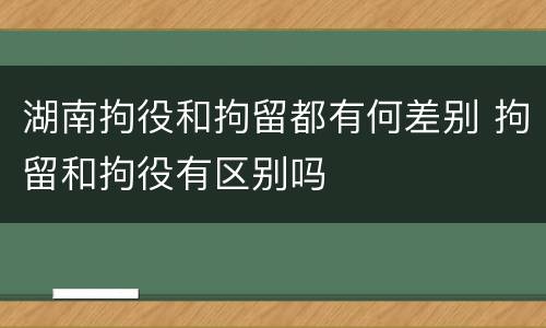 湖南拘役和拘留都有何差别 拘留和拘役有区别吗