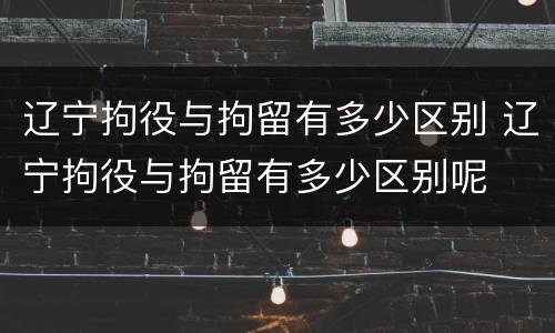 辽宁拘役与拘留有多少区别 辽宁拘役与拘留有多少区别呢