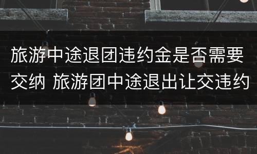 旅游中途退团违约金是否需要交纳 旅游团中途退出让交违约金
