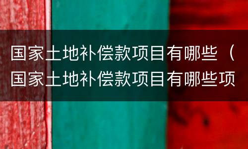 国家土地补偿款项目有哪些（国家土地补偿款项目有哪些项目）