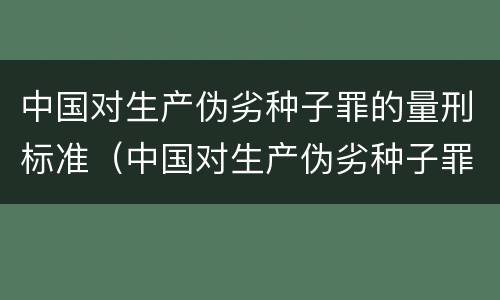 中国对生产伪劣种子罪的量刑标准（中国对生产伪劣种子罪的量刑标准是）