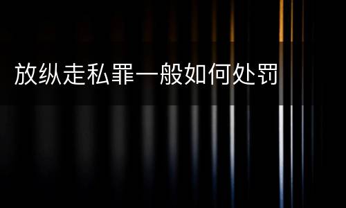 放纵走私罪一般如何处罚