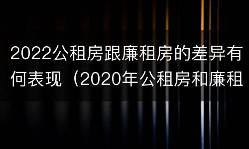2022公租房跟廉租房的差异有何表现（2020年公租房和廉租房的区别）