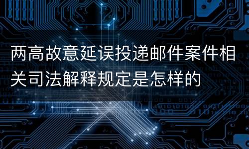 两高故意延误投递邮件案件相关司法解释规定是怎样的
