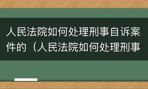 人民法院如何处理刑事自诉案件的（人民法院如何处理刑事自诉案件的情形）