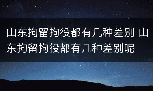 山东拘留拘役都有几种差别 山东拘留拘役都有几种差别呢